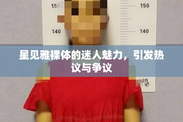 星见雅裸体的迷人魅力，引发热议与争议