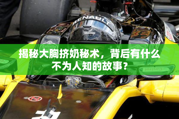 揭秘大胸挤奶秘术，背后有什么不为人知的故事？