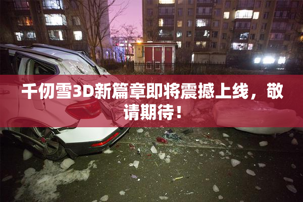 千仞雪3D新篇章即将震撼上线，敬请期待！