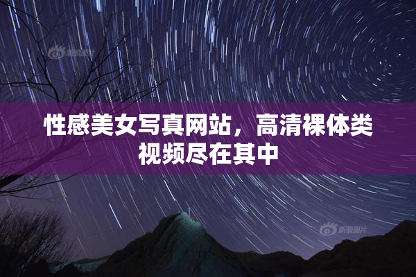 性感美女写真网站，高清裸体类视频尽在其中