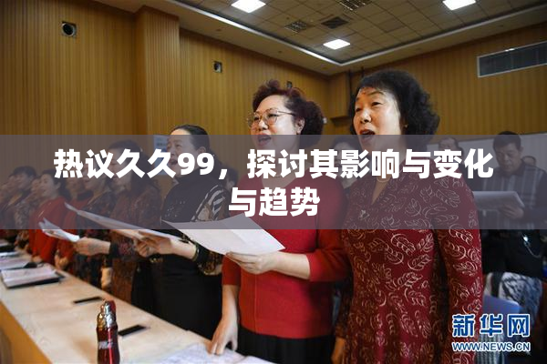 热议久久99，探讨其影响与变化与趋势