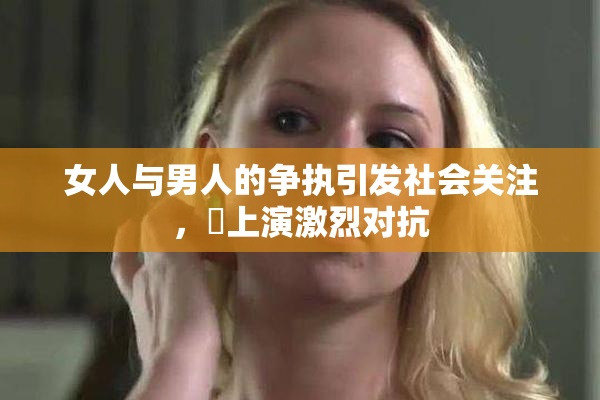 女人与男人的争执引发社会关注，亅上演激烈对抗