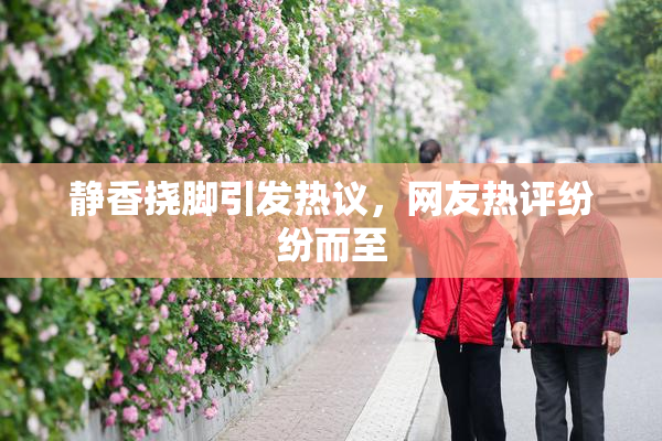 静香挠脚引发热议，网友热评纷纷而至