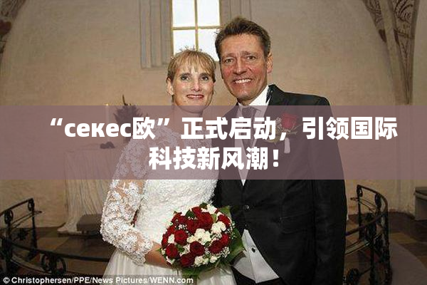 “ceкес欧”正式启动，引领国际科技新风潮！