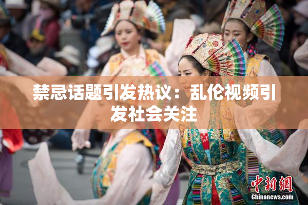 禁忌话题引发热议：乱伦视频引发社会关注