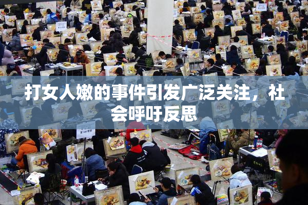 打女人嫩的事件引发广泛关注，社会呼吁反思