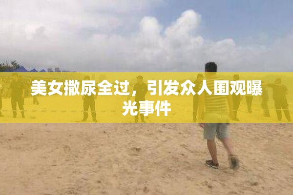 美女撒尿全过，引发众人围观曝光事件