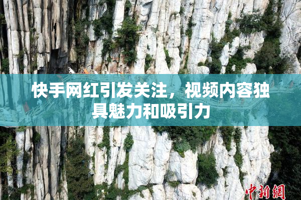 快手网红引发关注，视频内容独具魅力和吸引力
