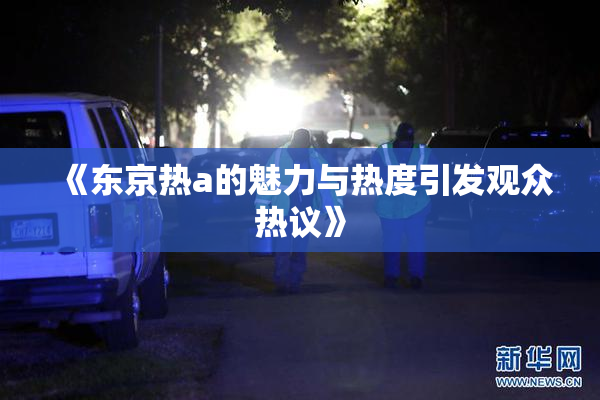 《东京热a的魅力与热度引发观众热议》