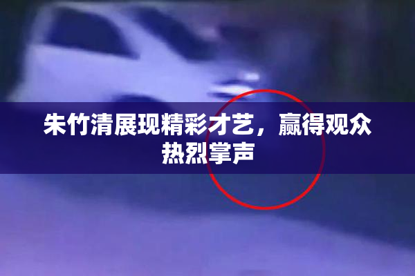 朱竹清展现精彩才艺，赢得观众热烈掌声