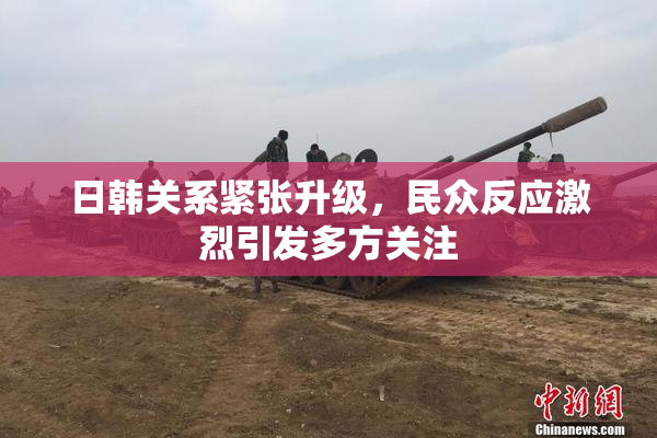 日韩关系紧张升级，民众反应激烈引发多方关注