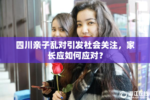 四川亲子乱对引发社会关注，家长应如何应对？