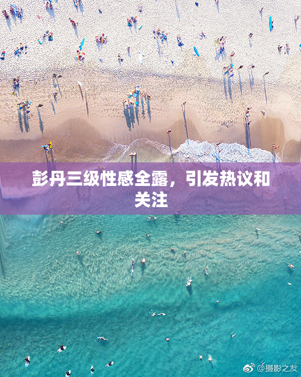 彭丹三级性感全露，引发热议和关注
