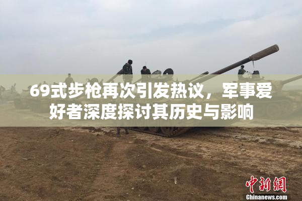 69式步枪再次引发热议，军事爱好者深度探讨其历史与影响