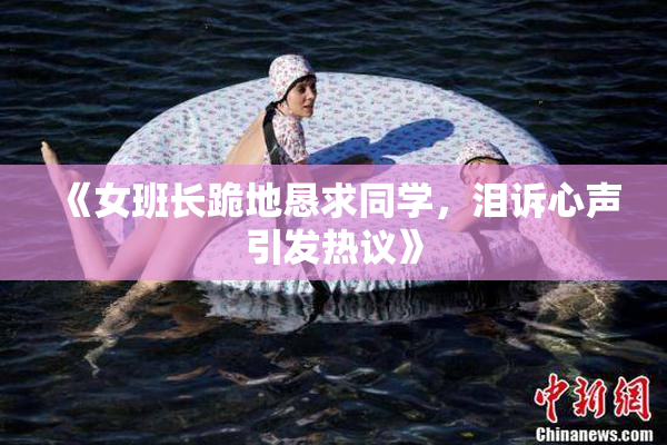 《女班长跪地恳求同学，泪诉心声引发热议》