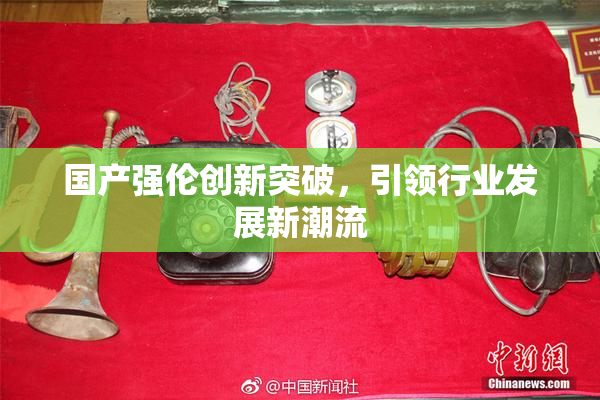 国产强伦创新突破，引领行业发展新潮流