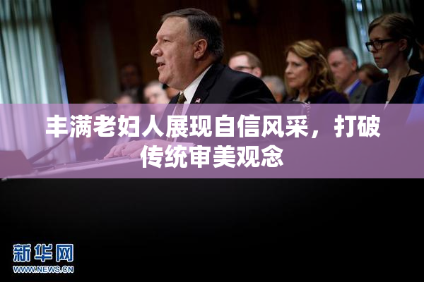 丰满老妇人展现自信风采，打破传统审美观念