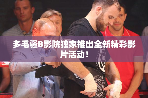 多毛骚B影院独家推出全新精彩影片活动！