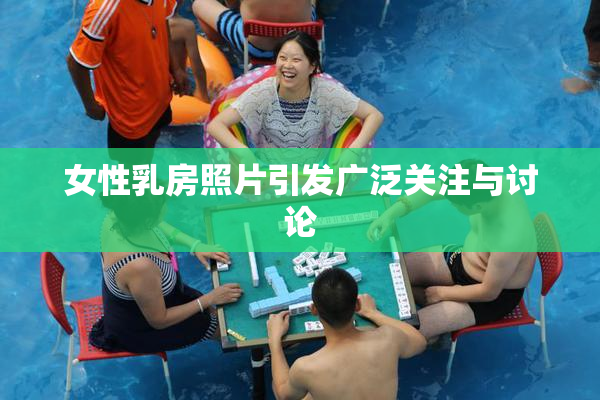 女性乳房照片引发广泛关注与讨论