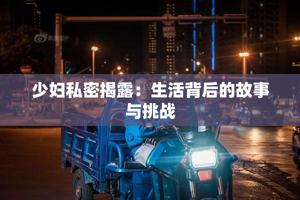 少妇私密揭露：生活背后的故事与挑战