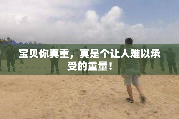 宝贝你真重，真是个让人难以承受的重量！