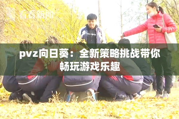 pvz向日葵：全新策略挑战带你畅玩游戏乐趣