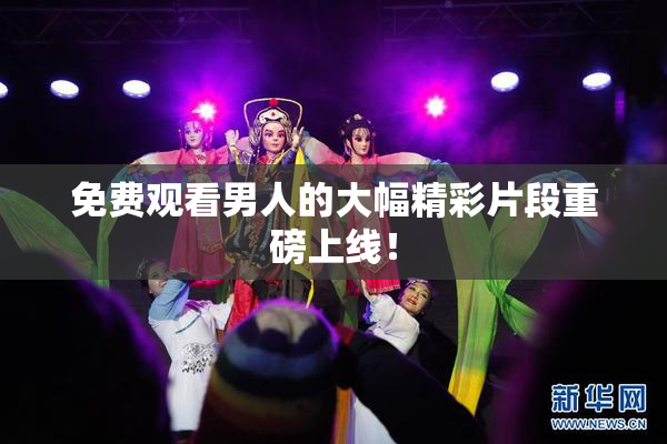 免费观看男人的大幅精彩片段重磅上线！