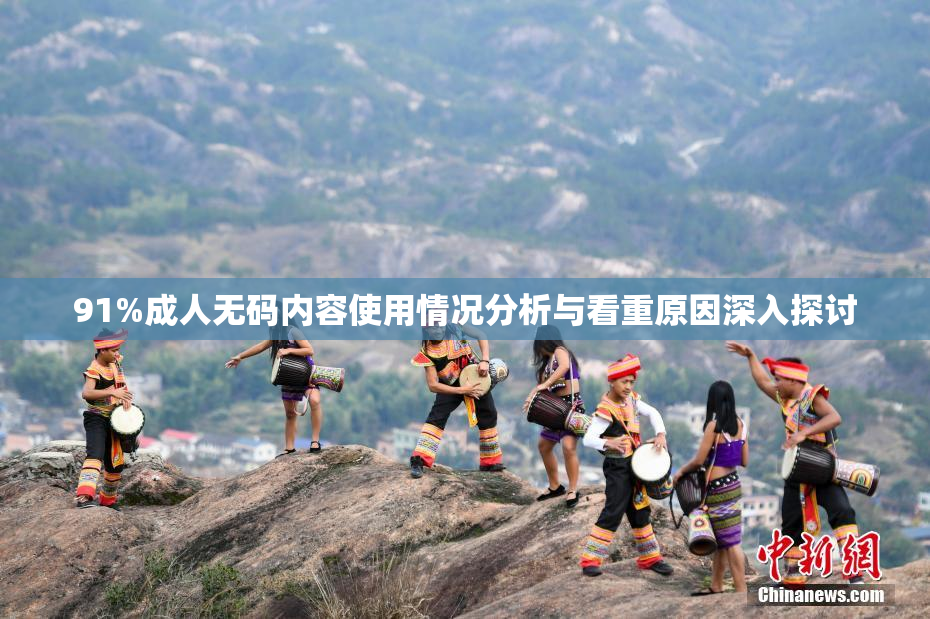 91%成人无码内容使用情况分析与看重原因深入探讨