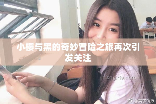 小樱与黑的奇妙冒险之旅再次引发关注