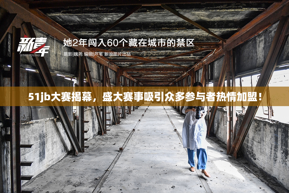 51jb大赛揭幕，盛大赛事吸引众多参与者热情加盟！