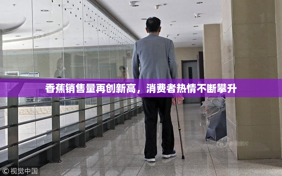 香蕉销售量再创新高，消费者热情不断攀升