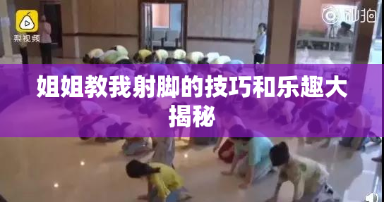 姐姐教我射脚的技巧和乐趣大揭秘