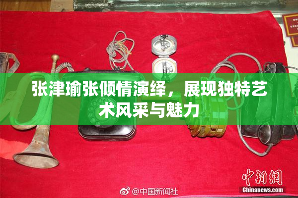 张津瑜张倾情演绎，展现独特艺术风采与魅力