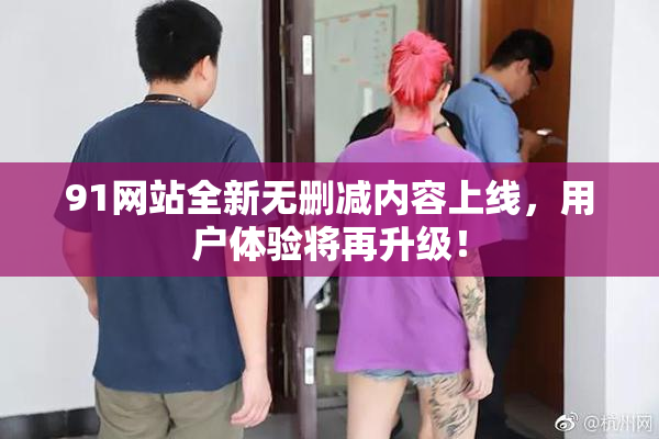 91网站全新无删减内容上线，用户体验将再升级！