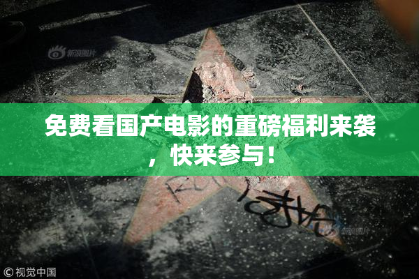免费看国产电影的重磅福利来袭，快来参与！