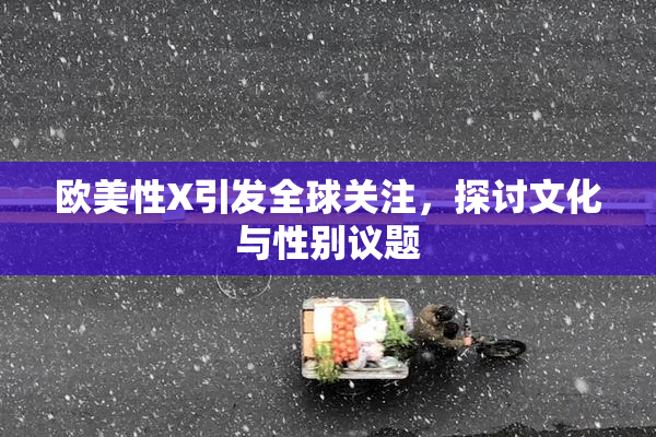 欧美性X引发全球关注，探讨文化与性别议题