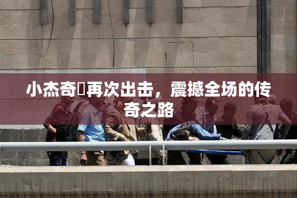 小杰奇犽再次出击，震撼全场的传奇之路
