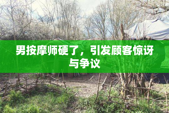 男按摩师硬了，引发顾客惊讶与争议