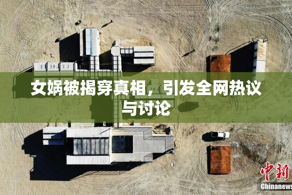 女娲被揭穿真相，引发全网热议与讨论
