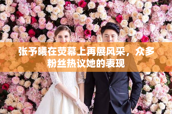 张予曦在荧幕上再展风采，众多粉丝热议她的表现
