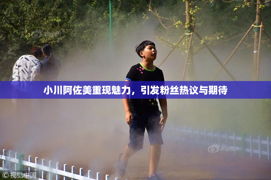 小川阿佐美重现魅力，引发粉丝热议与期待
