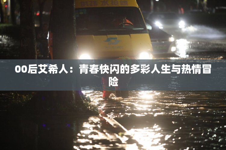00后艾希人：青春快闪的多彩人生与热情冒险