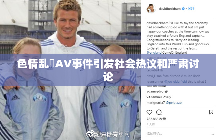 色情乱婬AV事件引发社会热议和严肃讨论