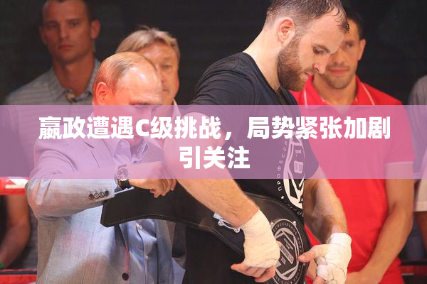 嬴政遭遇C级挑战，局势紧张加剧引关注