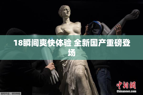 18瞬间爽快体验 全新国产重磅登场