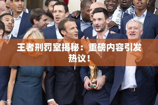 王者刑罚室揭秘：重磅内容引发热议！