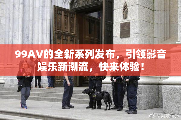 99AV的全新系列发布，引领影音娱乐新潮流，快来体验！