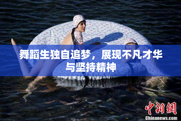 舞蹈生独自追梦，展现不凡才华与坚持精神