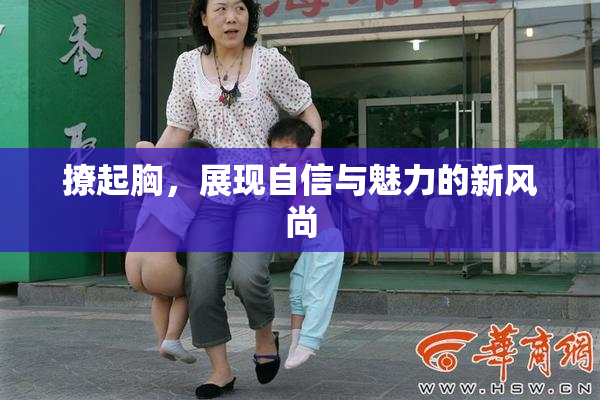撩起胸，展现自信与魅力的新风尚