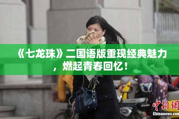 《七龙珠》二国语版重现经典魅力，燃起青春回忆！
